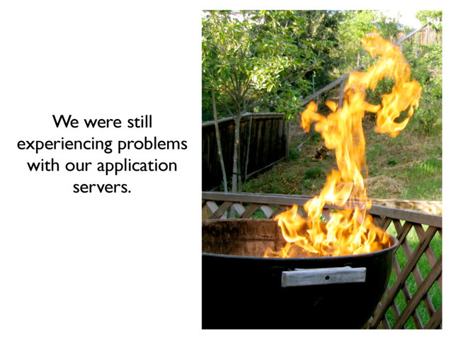 We were still
experiencing problems
with our application
servers.
