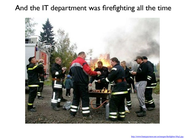 http://www.funnypictures.net.au/images/ﬁreﬁghter-bbq1.jpg
And the IT department was ﬁreﬁghting all the time
