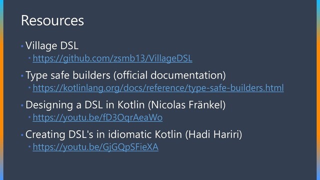 Resources
• Village DSL
 https://github.com/zsmb13/VillageDSL
• Type safe builders (official documentation)
 https://kotlinlang.org/docs/reference/type-safe-builders.html
• Designing a DSL in Kotlin (Nicolas Fränkel)
 https://youtu.be/fD3OqrAeaWo
• Creating DSL's in idiomatic Kotlin (Hadi Hariri)
 https://youtu.be/GjGQpSFieXA
