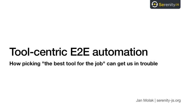 Jan Molak | serenity-js.org
Tool-centric E2E automation
How picking "the best tool for the job" can get us in trouble
