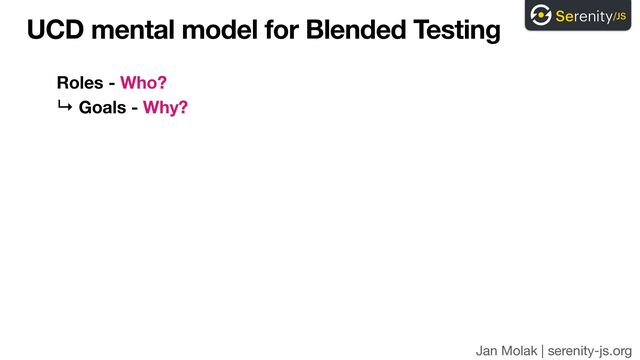 Jan Molak | serenity-js.org
UCD mental model for Blended Testing
Roles - Who?
↳ Goals - Why?
