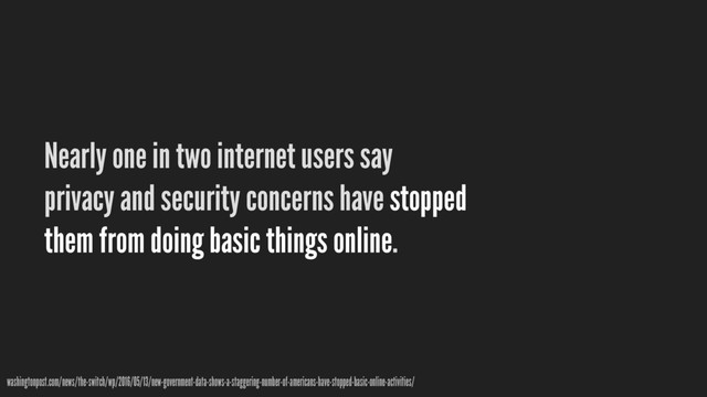 Nearly one in two internet users say
privacy and security concerns have stopped
them from doing basic things online.
washingtonpost.com/news/the-switch/wp/2016/05/13/new-government-data-shows-a-staggering-number-of-americans-have-stopped-basic-online-activities/
