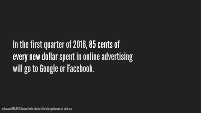 In the first quarter of 2016, 85 cents of
every new dollar spent in online advertising
will go to Google or Facebook.
nytimes.com/2016/04/18/business/media-websites-battle-falteringad-revenue-and-traffic.html
