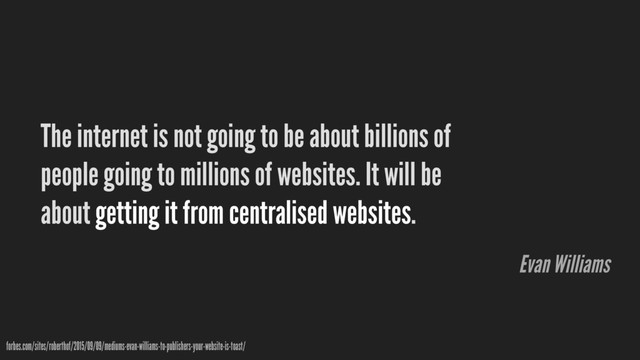 The internet is not going to be about billions of
people going to millions of websites. It will be
about getting it from centralised websites.
forbes.com/sites/roberthof/2015/09/09/mediums-evan-williams-to-publishers-your-website-is-toast/
Evan Williams
