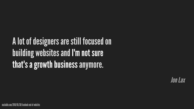 A lot of designers are still focused on
building websites and I'm not sure
that's a growth business anymore.
mashable.com/2016/05/30/facebook-end-of-websites
Jon Lax
