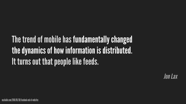 The trend of mobile has fundamentally changed
the dynamics of how information is distributed.
It turns out that people like feeds.
mashable.com/2016/05/30/facebook-end-of-websites
Jon Lax

