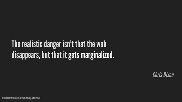 The realistic danger isn’t that the web
disappears, but that it gets marginalized.
medium.com/@cdixon/the-internet-economy-fc43f3eff58a
Chris Dixon
