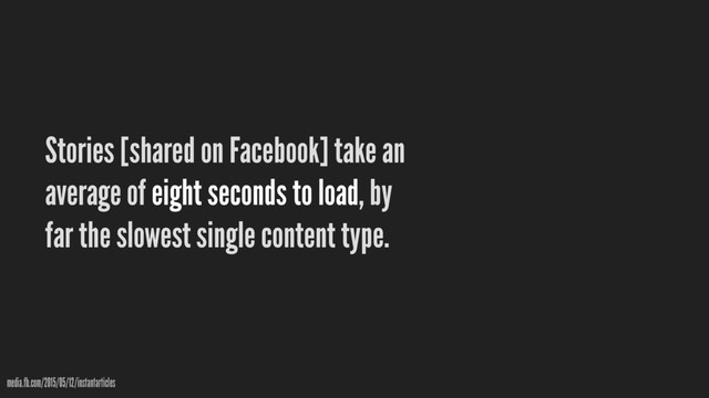 Stories [shared on Facebook] take an
average of eight seconds to load, by
far the slowest single content type.
media.fb.com/2015/05/12/instantarticles
