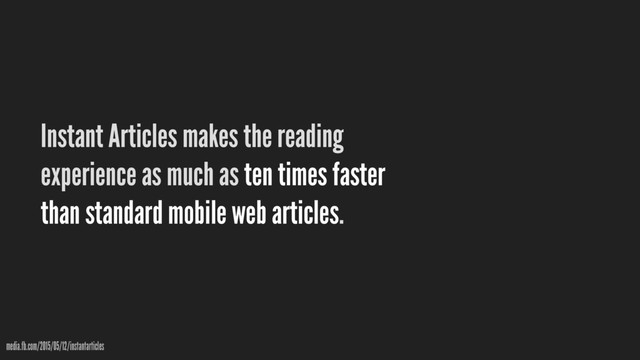 Instant Articles makes the reading
experience as much as ten times faster
than standard mobile web articles.
media.fb.com/2015/05/12/instantarticles
