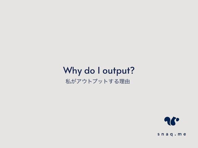Why do I output?
ࢲ͕Ξ΢τϓοτ͢Δཧ༝
