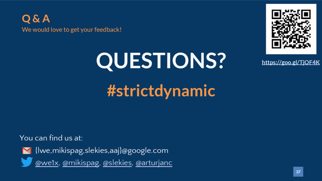 37
Q & A
We would love to get your feedback!
QUESTIONS?
You can find us at:
{lwe,mikispag,slekies,aaj}@google.com
@we1x, @mikispag, @slekies, @arturjanc
#strictdynamic
https://goo.gl/TjOF4K
