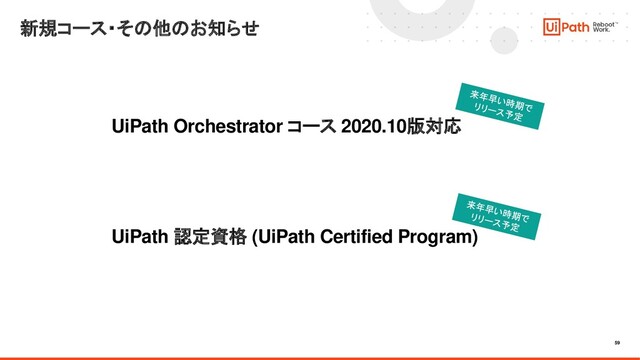 59
新規コース・その他のお知らせ
UiPath Orchestrator コース 2020.10版対応
UiPath 認定資格 (UiPath Certified Program)
