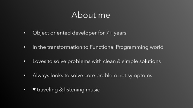 • Object oriented developer for 7+ years 
• In the transformation to Functional Programming world 
• Loves to solve problems with clean & simple solutions 
• Always looks to solve core problem not symptoms 
• ♥ traveling & listening music
About me
