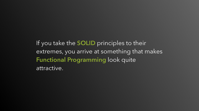 If you take the SOLID principles to their
extremes, you arrive at something that makes
Functional Programming look quite
attractive.
