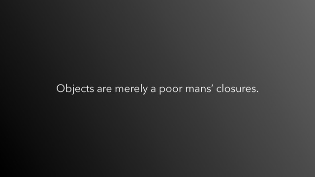 Objects are merely a poor mans’ closures.
