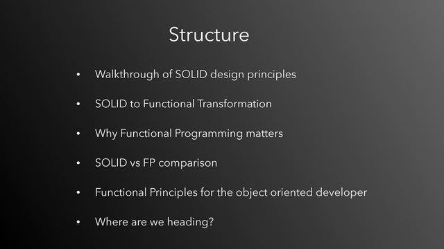 • Walkthrough of SOLID design principles 
• SOLID to Functional Transformation 
• Why Functional Programming matters 
• SOLID vs FP comparison 
• Functional Principles for the object oriented developer 
• Where are we heading?
Structure
