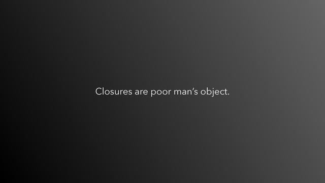 Closures are poor man’s object.
