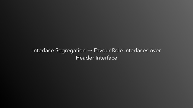 Interface Segregation → Favour Role Interfaces over
Header Interface
