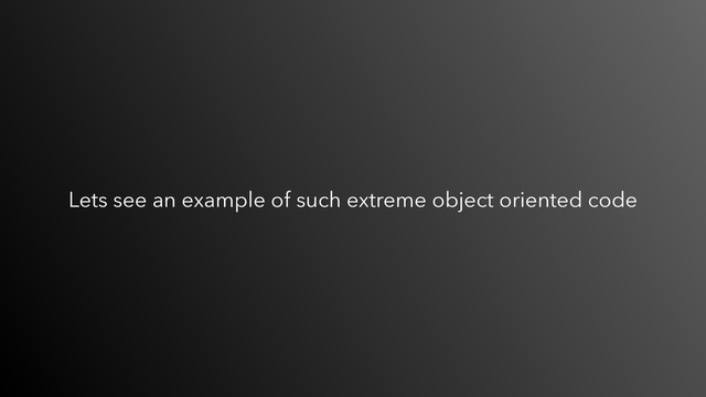 Lets see an example of such extreme object oriented code
