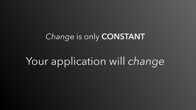 Change is only CONSTANT
Your application will change
