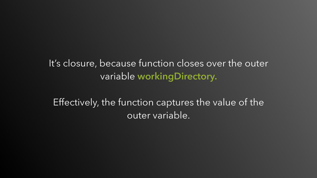 It’s closure, because function closes over the outer
variable workingDirectory.
 
Effectively, the function captures the value of the
outer variable.
