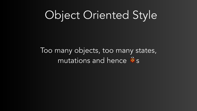 Object Oriented Style
Too many objects, too many states,
mutations and hence s
