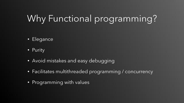 Why Functional programming?
• Elegance
• Purity
• Avoid mistakes and easy debugging
• Facilitates multithreaded programming / concurrency
• Programming with values

