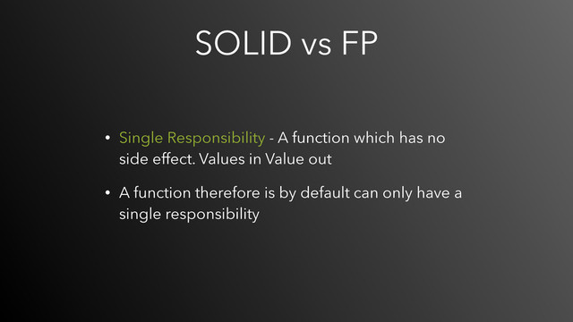 SOLID vs FP
• Single Responsibility - A function which has no
side effect. Values in Value out
• A function therefore is by default can only have a
single responsibility
