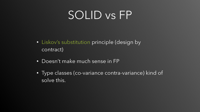 SOLID vs FP
• Liskov’s substitution principle (design by
contract)
• Doesn’t make much sense in FP
• Type classes (co-variance contra-variance) kind of
solve this.
