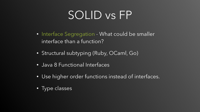 SOLID vs FP
• Interface Segregation - What could be smaller
interface than a function?
• Structural subtyping (Ruby, OCaml, Go)
• Java 8 Functional Interfaces
• Use higher order functions instead of interfaces.
• Type classes
