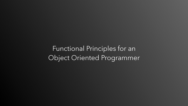 Functional Principles for an  
Object Oriented Programmer
