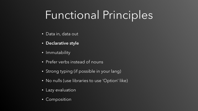Functional Principles
• Data in, data out
• Declarative style
• Immutability
• Prefer verbs instead of nouns
• Strong typing (if possible in your lang)
• No nulls (use libraries to use ‘Option’ like)
• Lazy evaluation
• Composition
