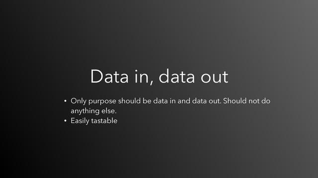 Data in, data out
• Only purpose should be data in and data out. Should not do
anything else.
• Easily tastable
