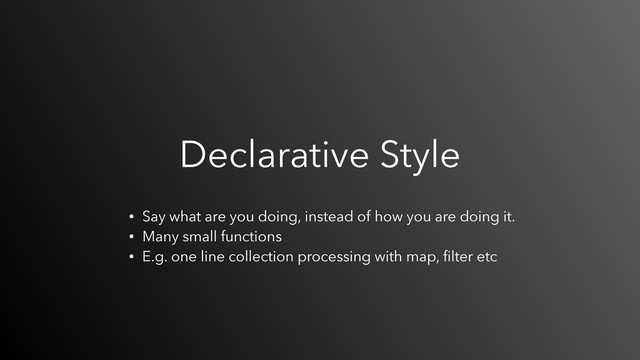Declarative Style
• Say what are you doing, instead of how you are doing it.
• Many small functions
• E.g. one line collection processing with map, ﬁlter etc

