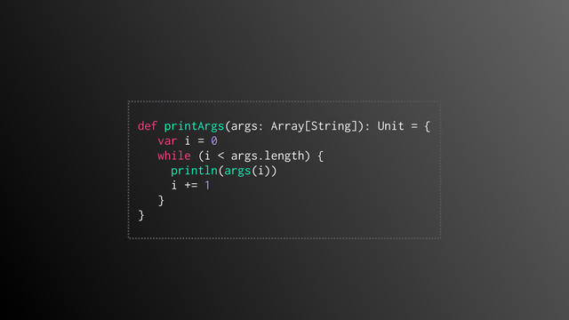 
def printArgs(args: Array[String]): Unit = {
var i = 0
while (i < args.length) {
println(args(i))
i += 1
}
}
