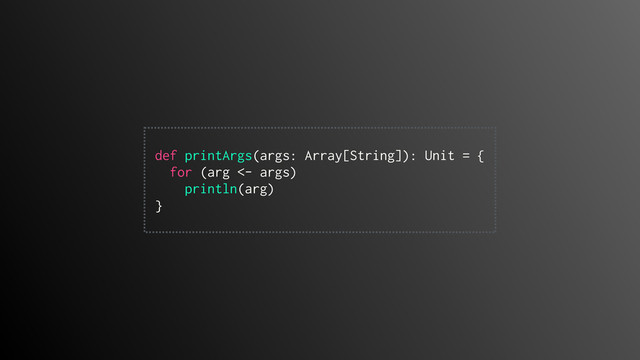  
def printArgs(args: Array[String]): Unit = {
for (arg <- args)
println(arg)
}
