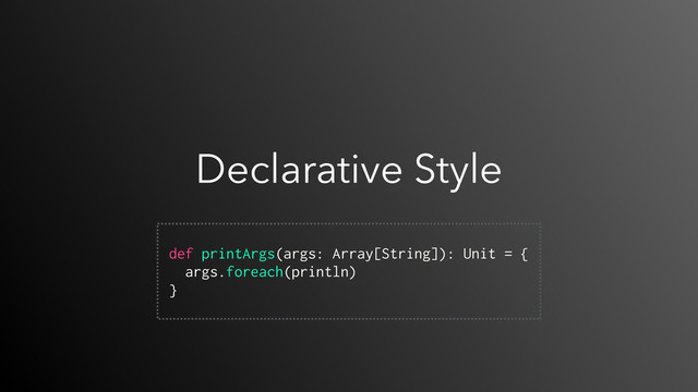 Declarative Style
 
def printArgs(args: Array[String]): Unit = {
args.foreach(println)
}
