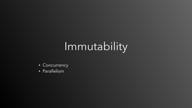 Immutability
• Concurrency
• Parallelism
