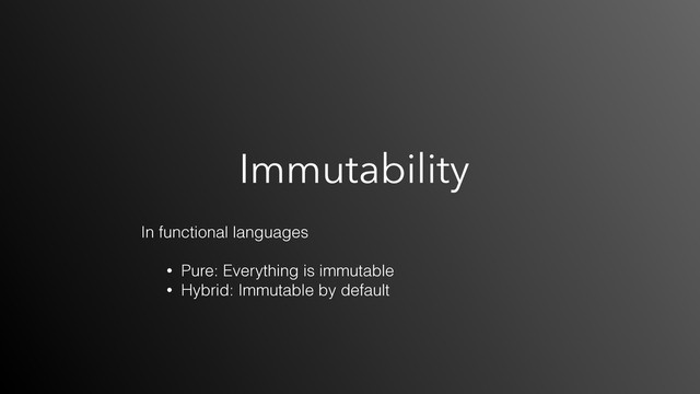 Immutability
In functional languages 
• Pure: Everything is immutable
• Hybrid: Immutable by default
