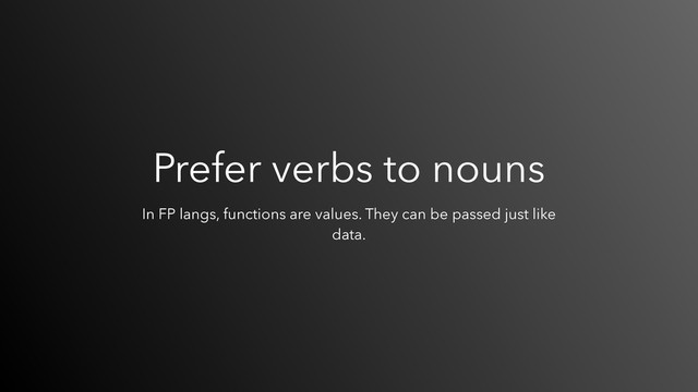 Prefer verbs to nouns
In FP langs, functions are values. They can be passed just like
data.

