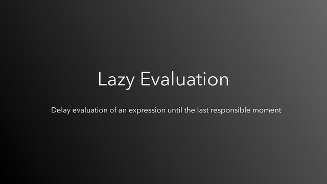 Lazy Evaluation
Delay evaluation of an expression until the last responsible moment
