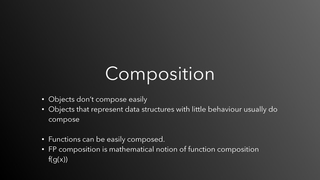Composition
• Objects don’t compose easily
• Objects that represent data structures with little behaviour usually do
compose 
• Functions can be easily composed.
• FP composition is mathematical notion of function composition 
f(g(x))
