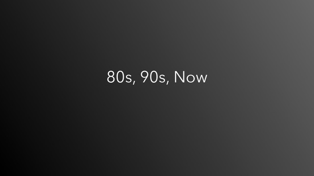 80s, 90s, Now

