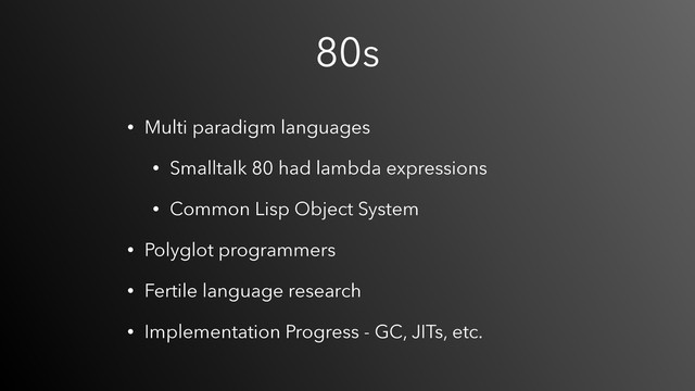 80s
• Multi paradigm languages
• Smalltalk 80 had lambda expressions
• Common Lisp Object System
• Polyglot programmers
• Fertile language research
• Implementation Progress - GC, JITs, etc.
