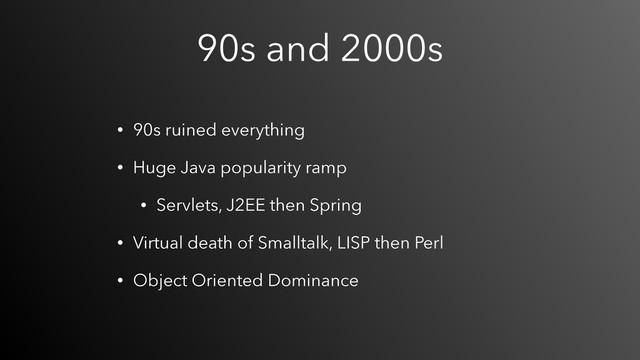 90s and 2000s
• 90s ruined everything
• Huge Java popularity ramp
• Servlets, J2EE then Spring
• Virtual death of Smalltalk, LISP then Perl
• Object Oriented Dominance
