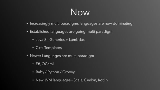 Now
• Increasingly multi paradigms languages are now dominating
• Established languages are going multi paradigm
• Java 8 - Generics + Lambdas
• C++ Templates
• Newer Languages are multi paradigm
• F#, OCaml
• Ruby / Python / Groovy
• New JVM languages - Scala, Ceylon, Kotlin
