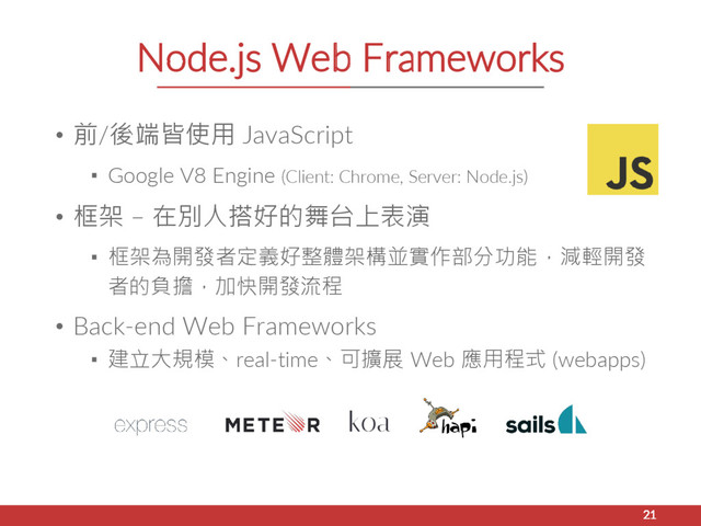 Node.js Web Frameworks
• 前/後端皆使用 JavaScript
▪ Google V8 Engine (Client: Chrome, Server: Node.js)
• 框架 – 在別人搭好的舞台上表演
▪ 框架為開發者定義好整體架構並實作部分功能，減輕開發
者的負擔，加快開發流程
• Back-end Web Frameworks
▪ 建立大規模、real-time、可擴展 Web 應用程式 (webapps)
21
