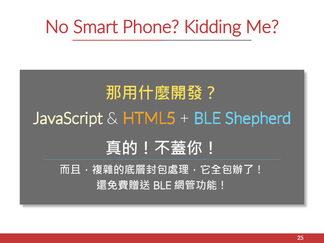 No Smart Phone? Kidding Me?
25
那用什麼開發？
JavaScript & HTML5 + BLE Shepherd
真的！不蓋你！
而且，複雜的底層封包處理，它全包辦了！
還免費贈送 BLE 網管功能！

