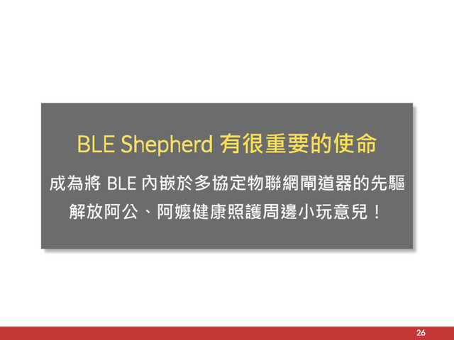 26
BLE Shepherd 有很重要的使命
成為將 BLE 內嵌於多協定物聯網閘道器的先驅
解放阿公、阿嬤健康照護周邊小玩意兒！
