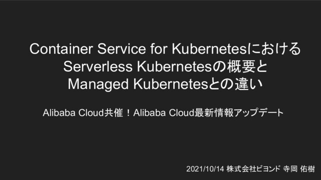 Container Service for Kubernetesにおける
Serverless Kubernetesの概要と
Managed Kubernetesとの違い
Alibaba Cloud共催！Alibaba Cloud最新情報アップデート
2021/10/14 株式会社ビヨンド 寺岡 佑樹
